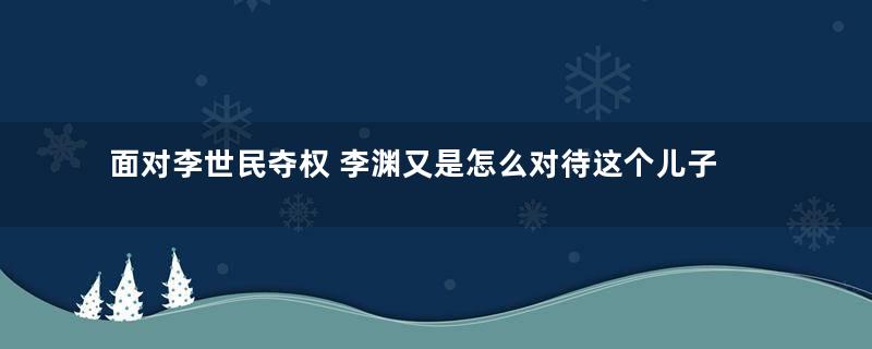 面对李世民夺权 李渊又是怎么对待这个儿子的